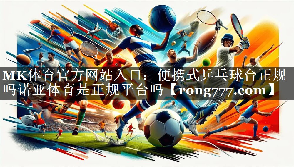MK体育官方网站入口：便携式乒乓球台正规吗诺亚体育是正规平台吗