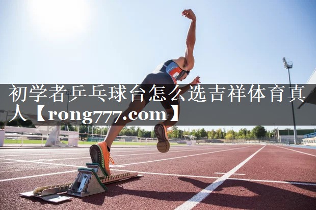 初学者乒乓球台怎么选吉祥体育真人