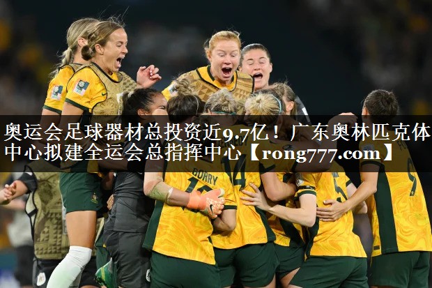 奥运会足球器材总投资近9.7亿！广东奥林匹克体育中心拟建全运会总指挥中心