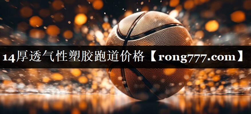 14厚透气性塑胶跑道价格
